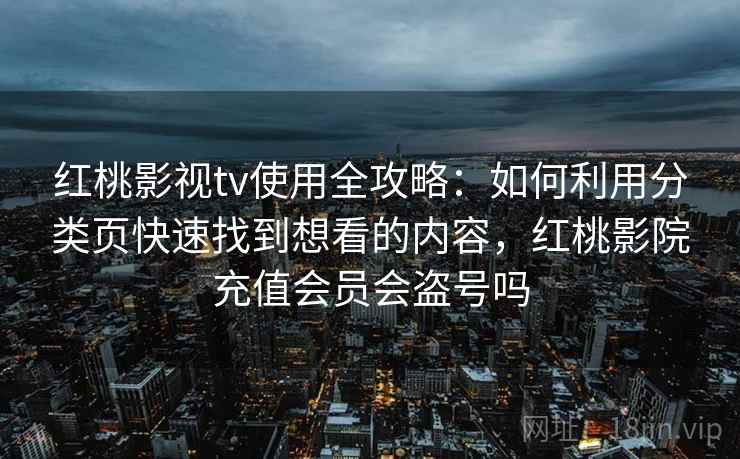 红桃影视tv使用全攻略：如何利用分类页快速找到想看的内容，红桃影院充值会员会盗号吗
