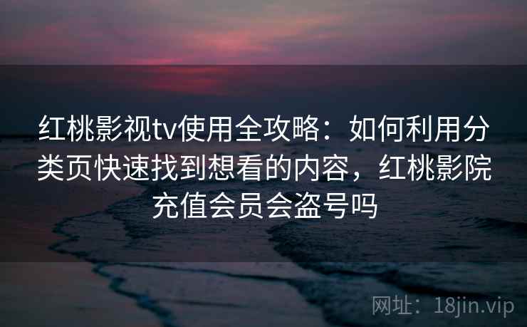红桃影视tv使用全攻略：如何利用分类页快速找到想看的内容，红桃影院充值会员会盗号吗