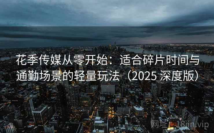 花季传媒从零开始：适合碎片时间与通勤场景的轻量玩法（2025 深度版）