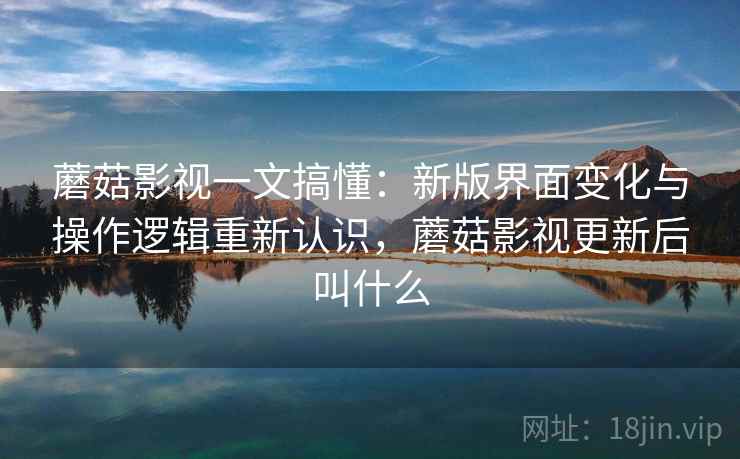 蘑菇影视一文搞懂：新版界面变化与操作逻辑重新认识，蘑菇影视更新后叫什么