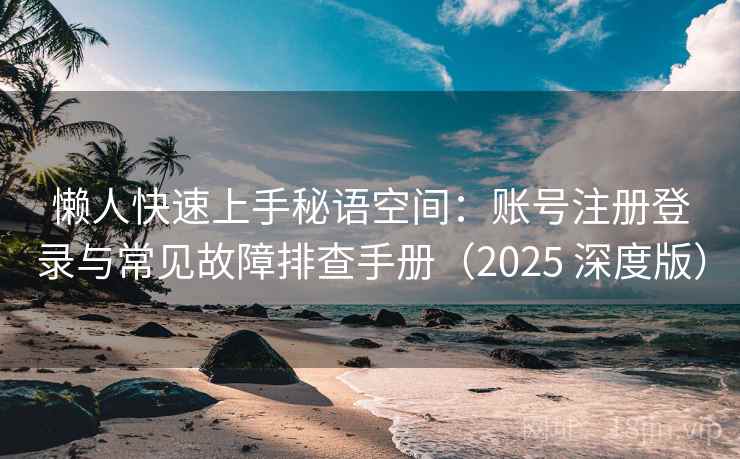 懒人快速上手秘语空间：账号注册登录与常见故障排查手册（2025 深度版）
