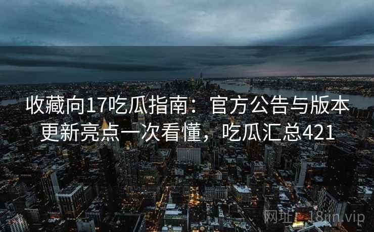 收藏向17吃瓜指南：官方公告与版本更新亮点一次看懂，吃瓜汇总421