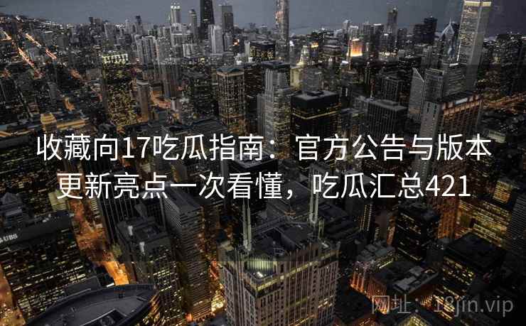 收藏向17吃瓜指南：官方公告与版本更新亮点一次看懂，吃瓜汇总421