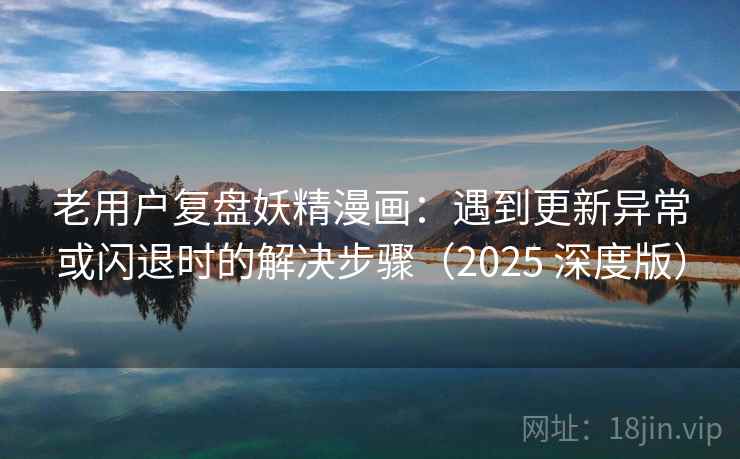 老用户复盘妖精漫画：遇到更新异常或闪退时的解决步骤（2025 深度版）