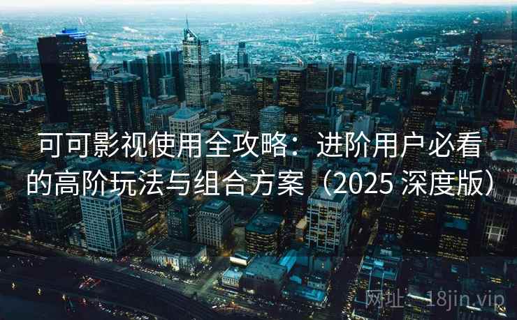 可可影视使用全攻略：进阶用户必看的高阶玩法与组合方案（2025 深度版）