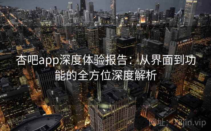 杏吧app深度体验报告：从界面到功能的全方位深度解析