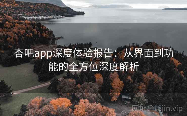 杏吧app深度体验报告：从界面到功能的全方位深度解析