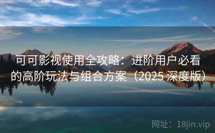 可可影视使用全攻略：进阶用户必看的高阶玩法与组合方案（2025 深度版）