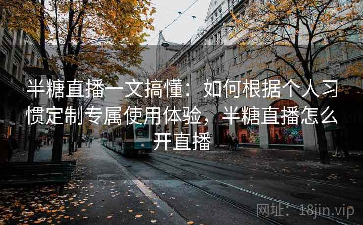 半糖直播一文搞懂:如何根据个人习惯定制专属使用体验,半糖直播怎么开直播 半糖直播一文搞懂:如何根据个人习惯定制专属使用体验,半糖直播怎么开直播