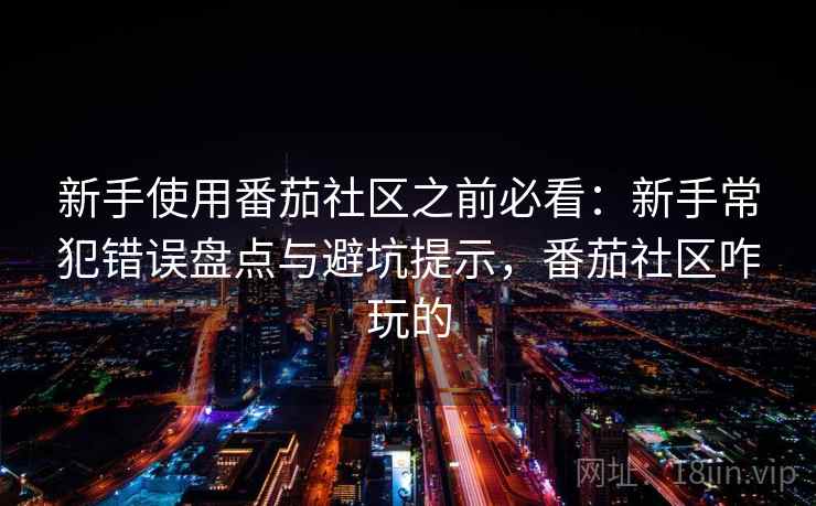 新手使用番茄社区之前必看：新手常犯错误盘点与避坑提示，番茄社区咋玩的