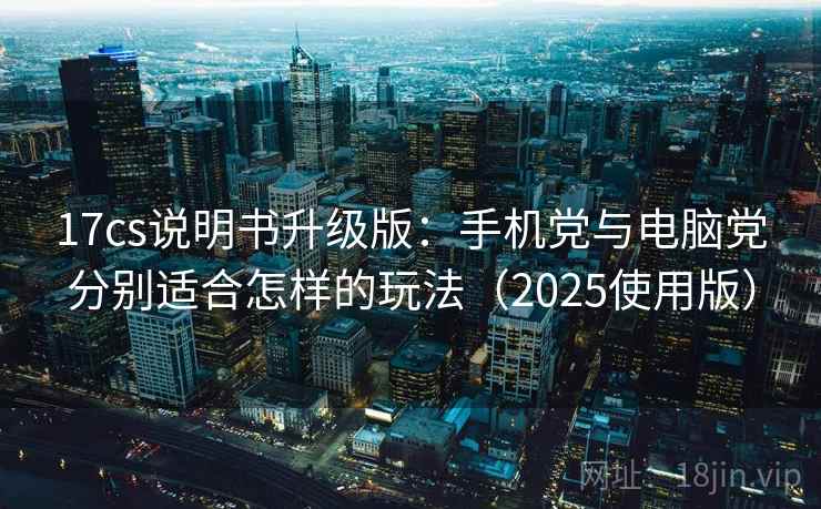17cs说明书升级版：手机党与电脑党分别适合怎样的玩法（2025使用版）