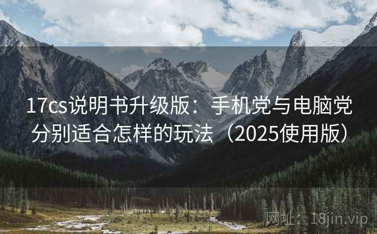 17cs说明书升级版：手机党与电脑党分别适合怎样的玩法（2025使用版）