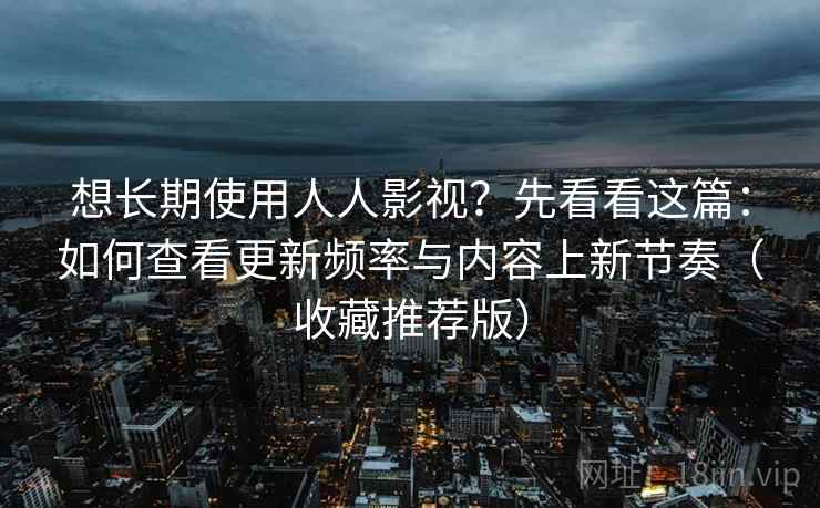 想长期使用人人影视？先看看这篇：如何查看更新频率与内容上新节奏（收藏推荐版）