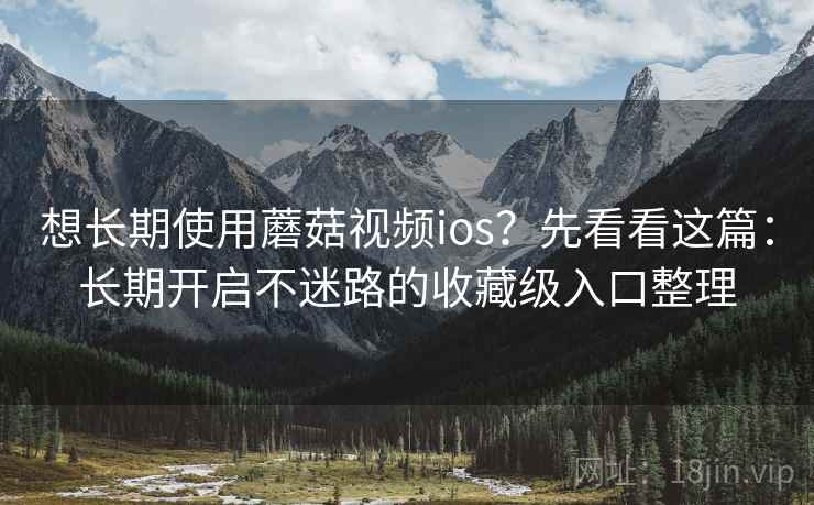 想长期使用蘑菇视频ios？先看看这篇：长期开启不迷路的收藏级入口整理