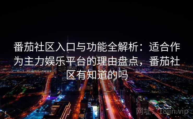 番茄社区入口与功能全解析：适合作为主力娱乐平台的理由盘点，番茄社区有知道的吗