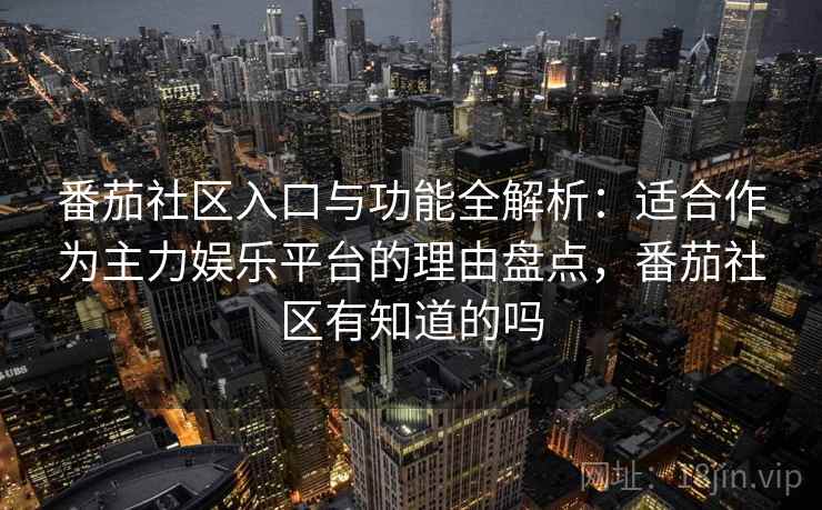 番茄社区入口与功能全解析：适合作为主力娱乐平台的理由盘点，番茄社区有知道的吗