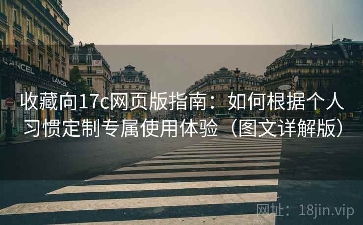 收藏向17c网页版指南：如何根据个人习惯定制专属使用体验（图文详解版）