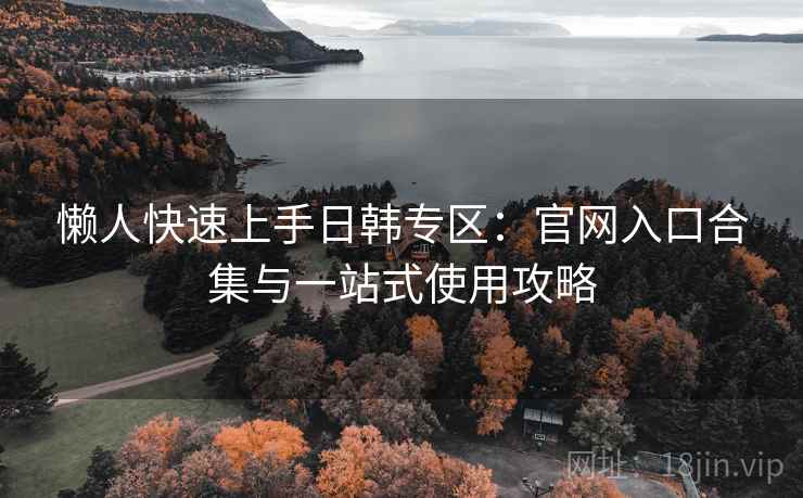 懒人快速上手日韩专区：官网入口合集与一站式使用攻略