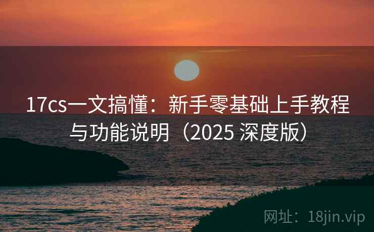 17cs一文搞懂：新手零基础上手教程与功能说明（2025 深度版）