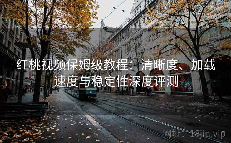 红桃视频保姆级教程:清晰度、加载速度与稳定性深度评测 红桃视频保姆级教程:清晰度、加载速度与稳定性深度评测
