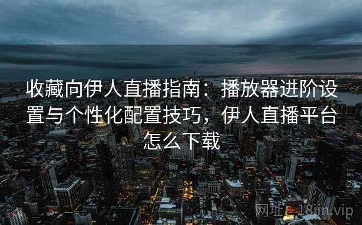 收藏向伊人直播指南:播放器进阶设置与个性化配置技巧,伊人直播平台怎么下载 收藏向伊人直播指南:播放器进阶设置与个性化配置技巧,伊人直播平台怎么下载