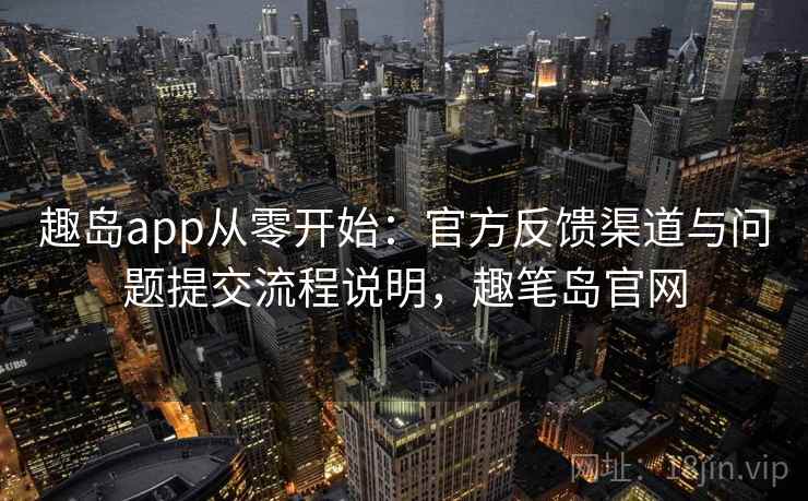 趣岛app从零开始：官方反馈渠道与问题提交流程说明，趣笔岛官网