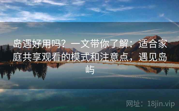 岛遇好用吗？一文带你了解：适合家庭共享观看的模式和注意点，遇见岛屿