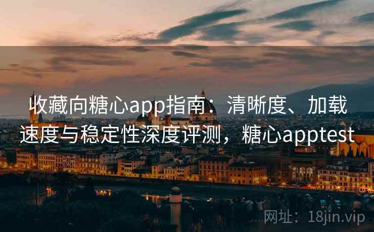 收藏向糖心app指南：清晰度、加载速度与稳定性深度评测，糖心apptest