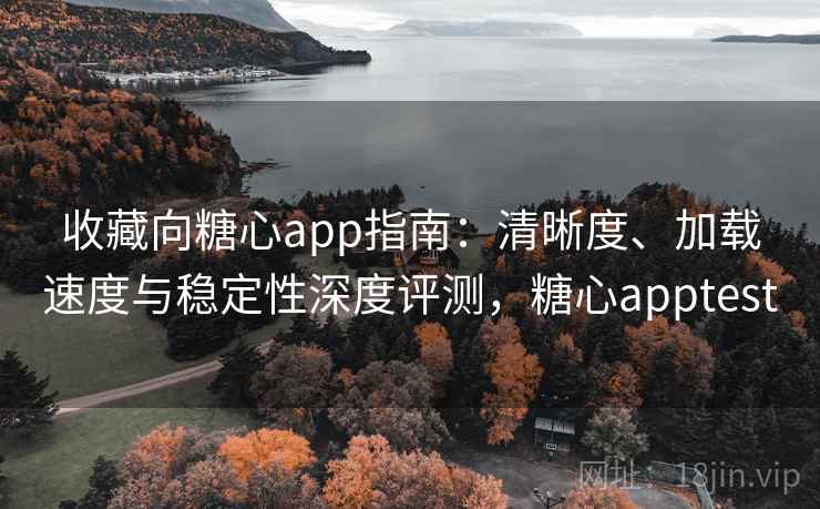 收藏向糖心app指南：清晰度、加载速度与稳定性深度评测，糖心apptest