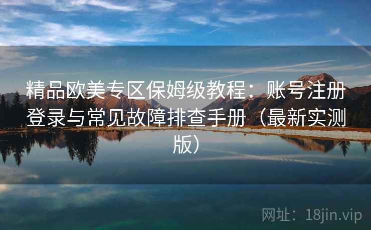 精品欧美专区保姆级教程：账号注册登录与常见故障排查手册（最新实测版）