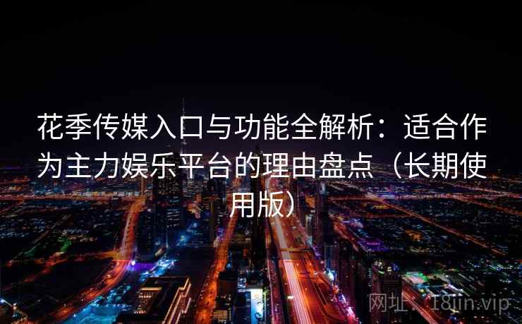 花季传媒入口与功能全解析：适合作为主力娱乐平台的理由盘点（长期使用版）