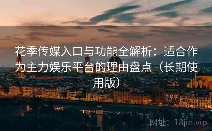 花季传媒入口与功能全解析：适合作为主力娱乐平台的理由盘点（长期使用版）