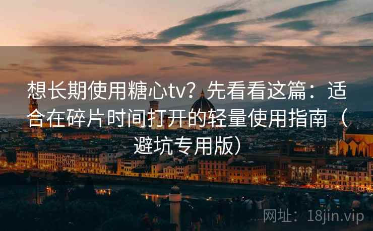 想长期使用糖心tv？先看看这篇：适合在碎片时间打开的轻量使用指南（避坑专用版）