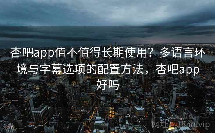 杏吧app值不值得长期使用？多语言环境与字幕选项的配置方法，杏吧app好吗
