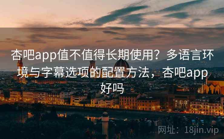 杏吧app值不值得长期使用？多语言环境与字幕选项的配置方法，杏吧app好吗