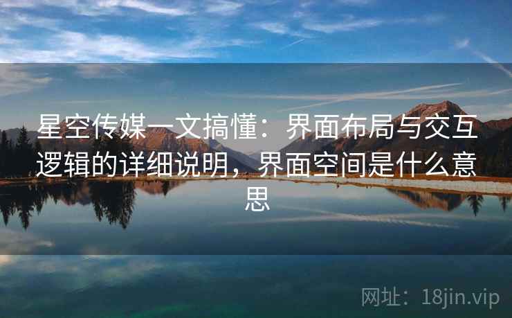 星空传媒一文搞懂：界面布局与交互逻辑的详细说明，界面空间是什么意思