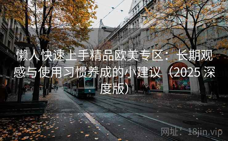 懒人快速上手精品欧美专区:长期观感与使用习惯养成的小建议(2025 深度版) 懒人快速上手精品欧美专区:长期观感与使用习惯养成的小建议(2025 深度版)