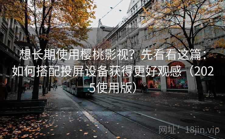 想长期使用樱桃影视？先看看这篇：如何搭配投屏设备获得更好观感（2025使用版）