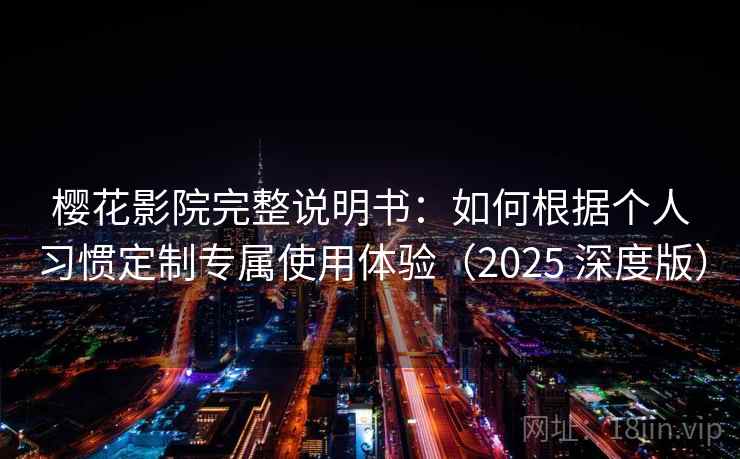 樱花影院完整说明书：如何根据个人习惯定制专属使用体验（2025 深度版）