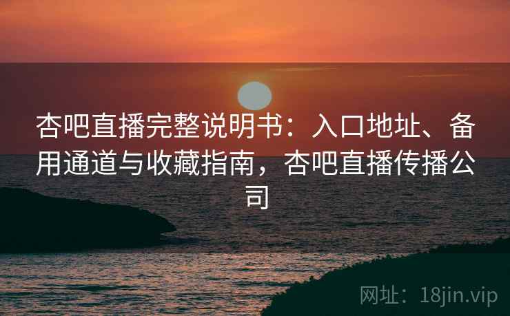杏吧直播完整说明书：入口地址、备用通道与收藏指南，杏吧直播传播公司