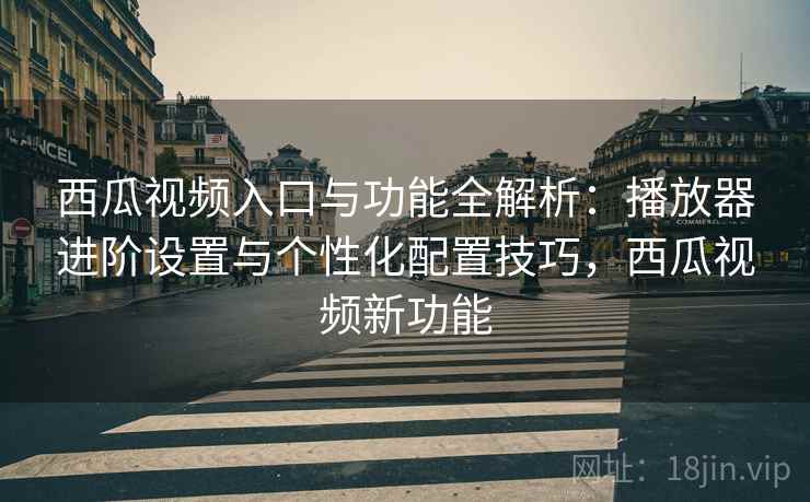 西瓜视频入口与功能全解析：播放器进阶设置与个性化配置技巧，西瓜视频新功能