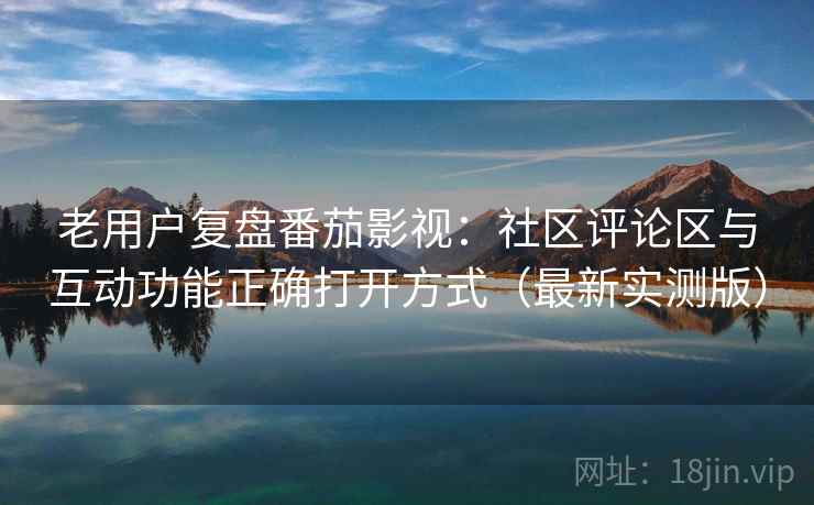 老用户复盘番茄影视：社区评论区与互动功能正确打开方式（最新实测版）