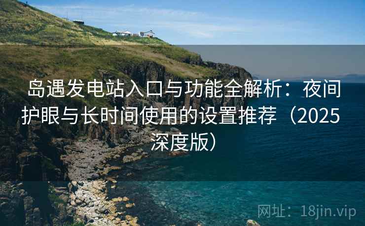 岛遇发电站入口与功能全解析：夜间护眼与长时间使用的设置推荐（2025 深度版）