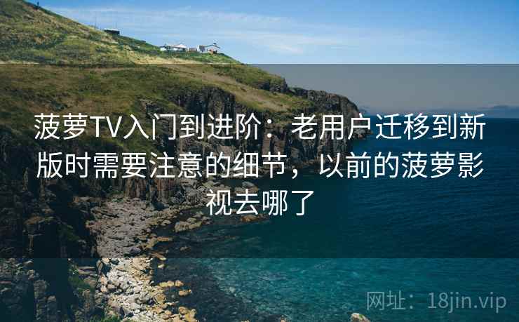 菠萝TV入门到进阶:老用户迁移到新版时需要注意的细节,以前的菠萝影视去哪了 菠萝TV入门到进阶:老用户迁移到新版时需要注意的细节,以前的菠萝影视去哪了