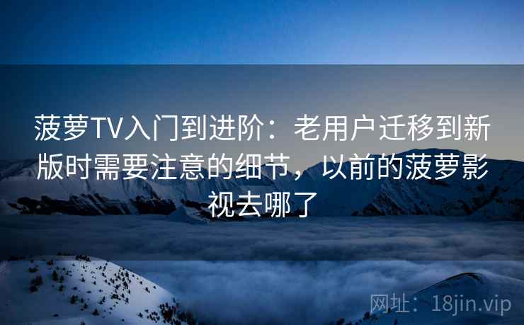 菠萝TV入门到进阶:老用户迁移到新版时需要注意的细节,以前的菠萝影视去哪了 菠萝TV入门到进阶:老用户迁移到新版时需要注意的细节,以前的菠萝影视去哪了