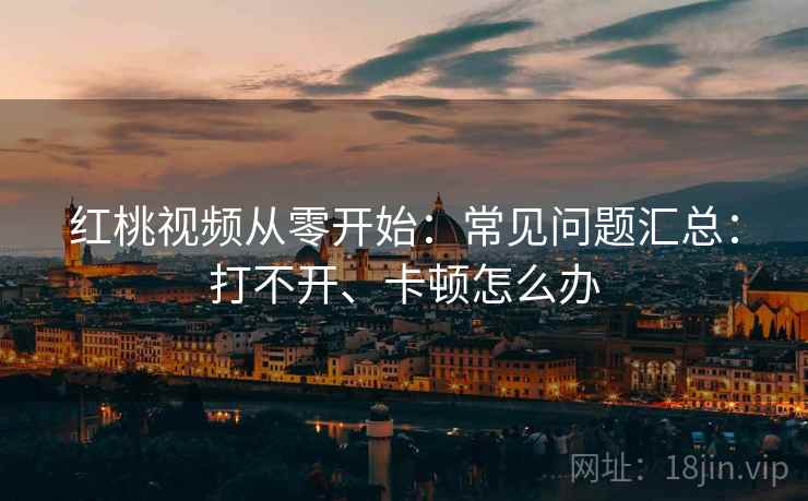 红桃视频从零开始：常见问题汇总：打不开、卡顿怎么办