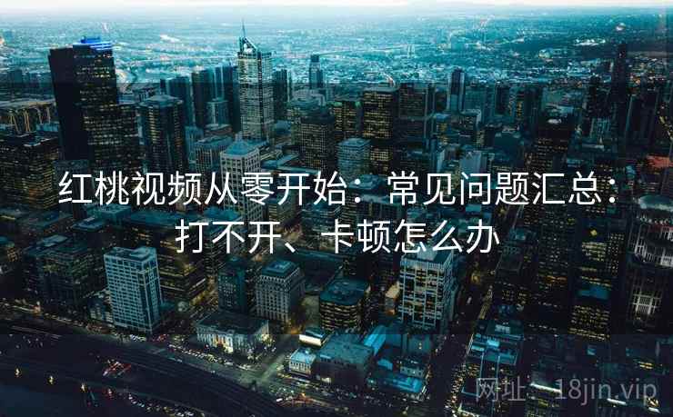 红桃视频从零开始：常见问题汇总：打不开、卡顿怎么办