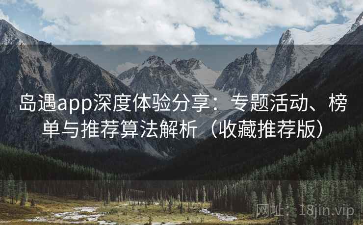 岛遇app深度体验分享：专题活动、榜单与推荐算法解析（收藏推荐版）