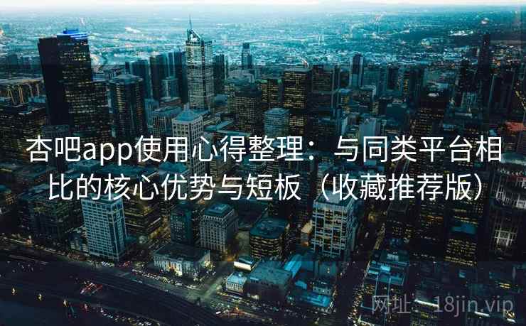 杏吧app使用心得整理:与同类平台相比的核心优势与短板(收藏推荐版) 杏吧app使用心得整理:与同类平台相比的核心优势与短板(收藏推荐版)