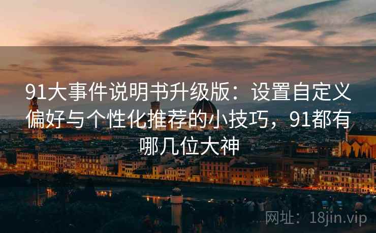 91大事件说明书升级版：设置自定义偏好与个性化推荐的小技巧，91都有哪几位大神